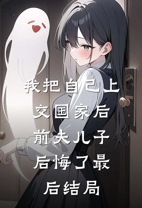 我把自己上交国家后，前夫儿子后悔了最后结局