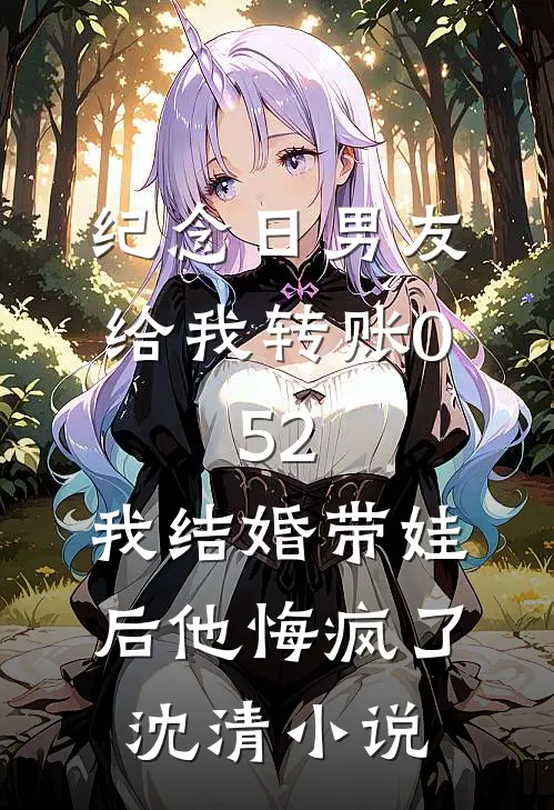 纪念日男友给我转账0.52，我结婚带娃后他悔疯了沈清小说