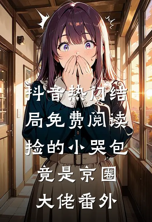 抖音热门结局免费阅读捡的小哭包竟是京圈大佬番外