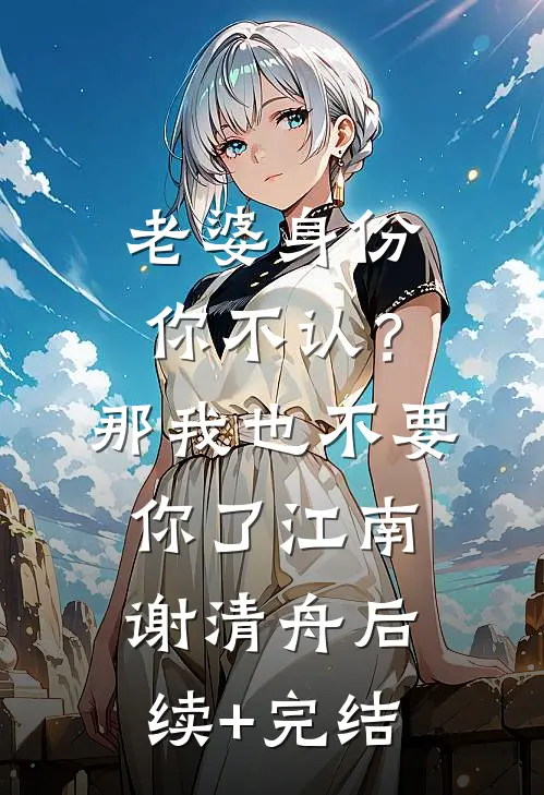 老婆身份你不认？那我也不要你了江南谢清舟后续+完结