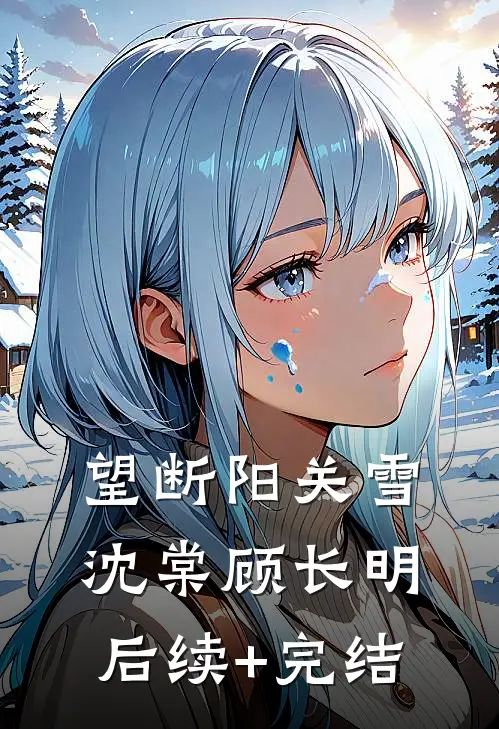 望断阳关雪沈棠顾长明后续+完结