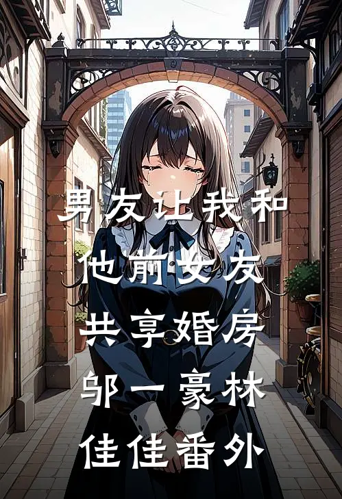 男友让我和他前女友共享婚房邬一豪林佳佳 番外