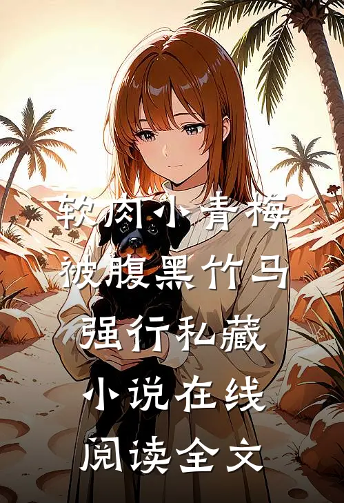 软肉小青梅被腹黑竹马强行私藏小说在线阅读全文