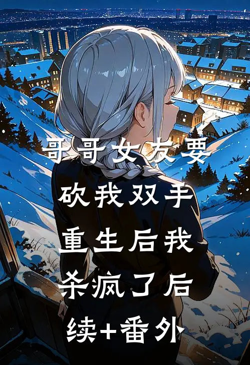 哥哥女友要砍我双手，重生后我杀疯了后续+番外