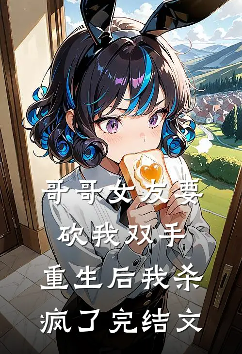 哥哥女友要砍我双手，重生后我杀疯了完结文