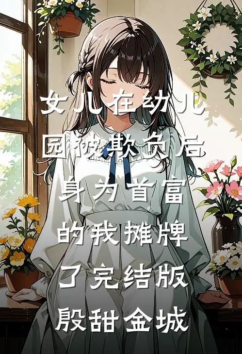 女儿在幼儿园被欺负后，身为首富的我摊牌了完结版殷甜金城