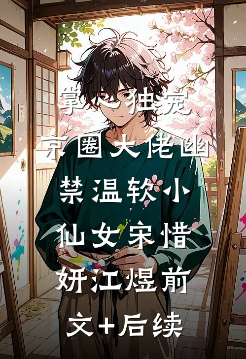 掌心独宠：京圈大佬幽禁温软小仙女宋惜妍江煜前文+后续
