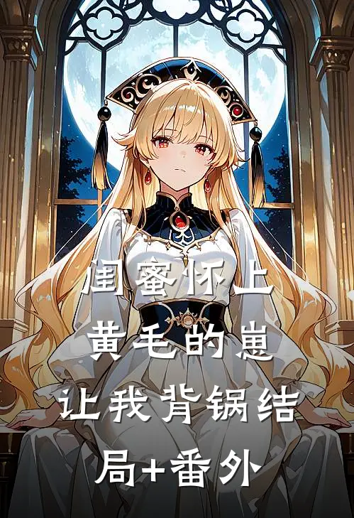 闺蜜怀上黄毛的崽，让我背锅结局+番外