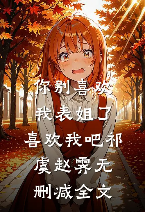 你别喜欢我表姐了，喜欢我吧祁虞赵霁无删减全文