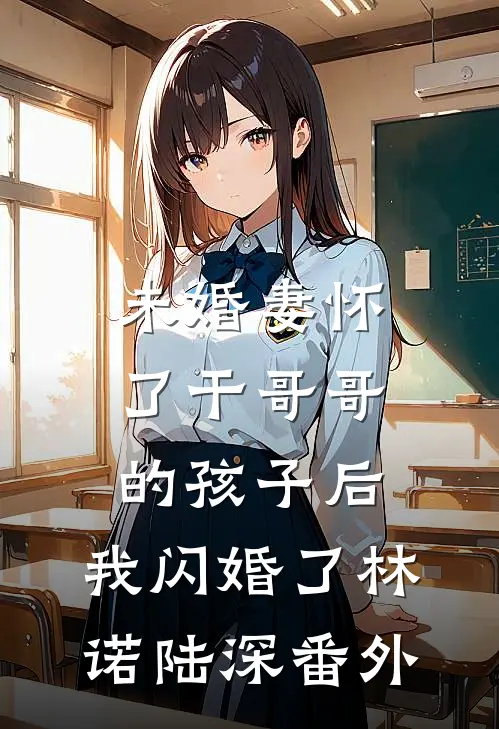 未婚妻怀了干哥哥的孩子后，我闪婚了林诺陆深番外