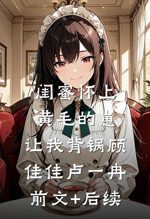 闺蜜怀上黄毛的崽，让我背锅顾佳佳卢一冉前文+后续