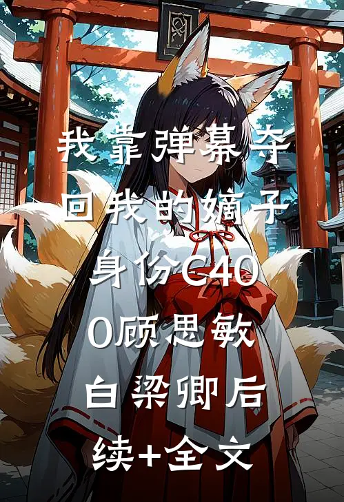 我靠弹幕夺回我的嫡子身份C400顾思敏白梁卿后续+全文