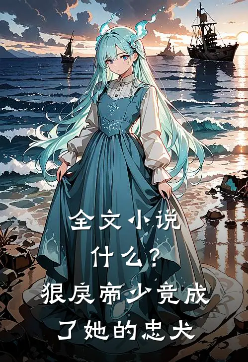 全文小说什么？狠戾帝少竟成了她的忠犬