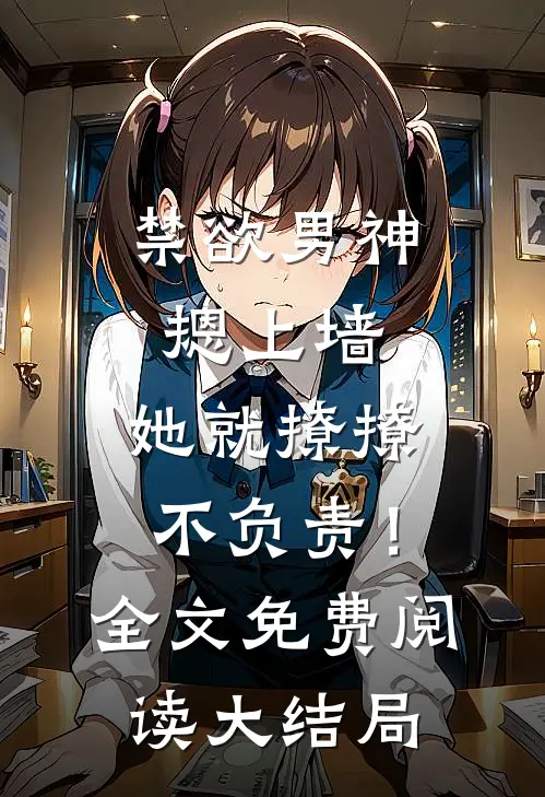 禁欲男神摁上墙，她就撩撩不负责！全文免费阅读大结局