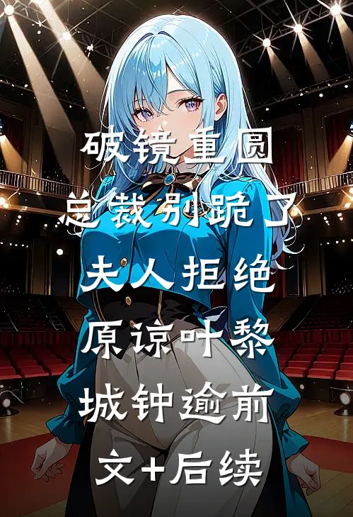 破镜重圆：总裁别跪了，夫人拒绝原谅叶黎城钟逾前文+后续