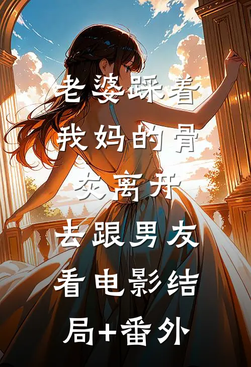 老婆踩着我妈的骨灰离开，去跟男友看电影结局+番外