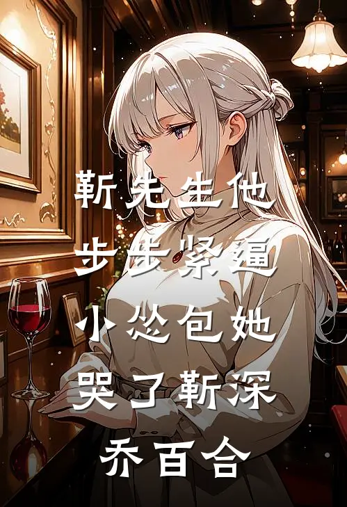 靳先生他步步紧逼，小怂包她哭了靳深乔百合