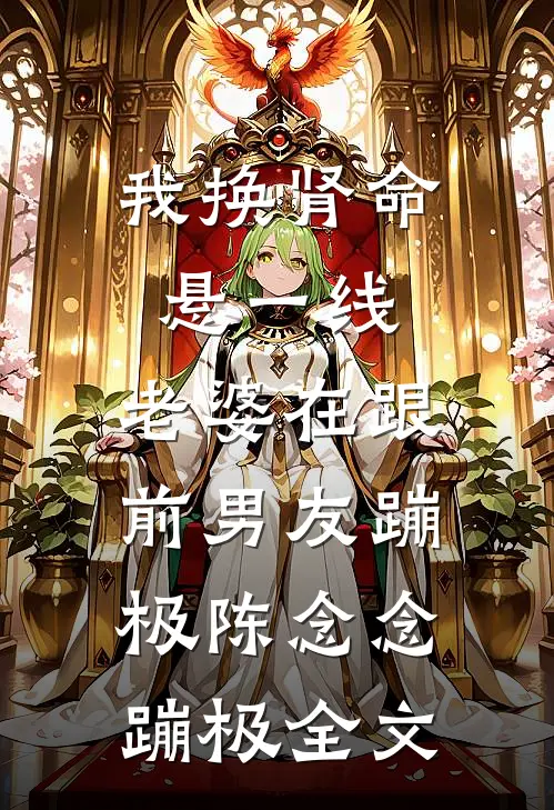 我换肾命悬一线，老婆在跟前男友蹦极陈念念蹦极全文