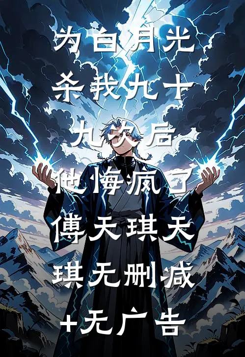 为白月光杀我九十九次后，他悔疯了傅天琪天琪无删减+无广告