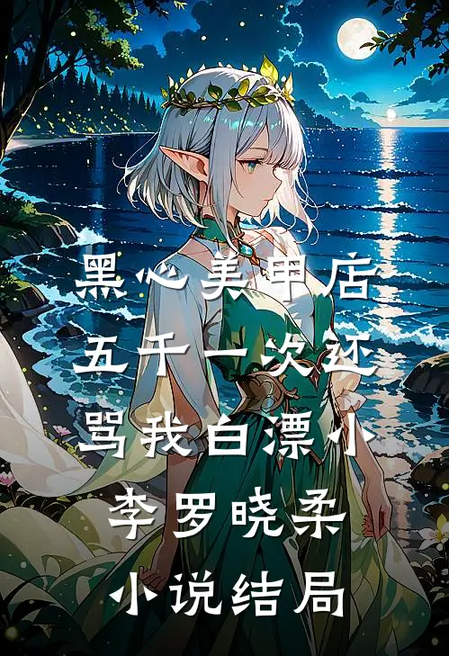 黑心美甲店，五千一次还骂我白漂小李罗晓柔小说结局
