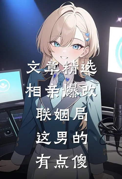 文章精选相亲爆改联姻局，这男的有点傻