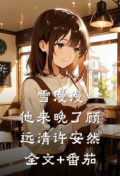 雪漫漫，他来晚了顾远清许安然全文+番茄
