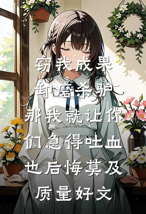 窃我成果卸磨杀驴，那我就让你们急得吐血也后悔莫及质量好文