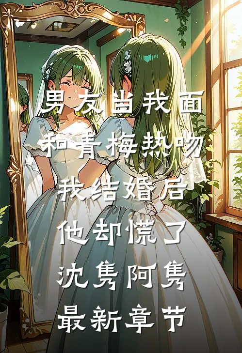 男友当我面和青梅热吻，我结婚后他却慌了沈隽阿隽最新章节