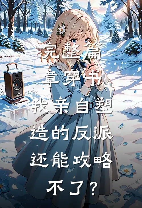 完整篇章穿书：我亲自塑造的反派，还能攻略不了？