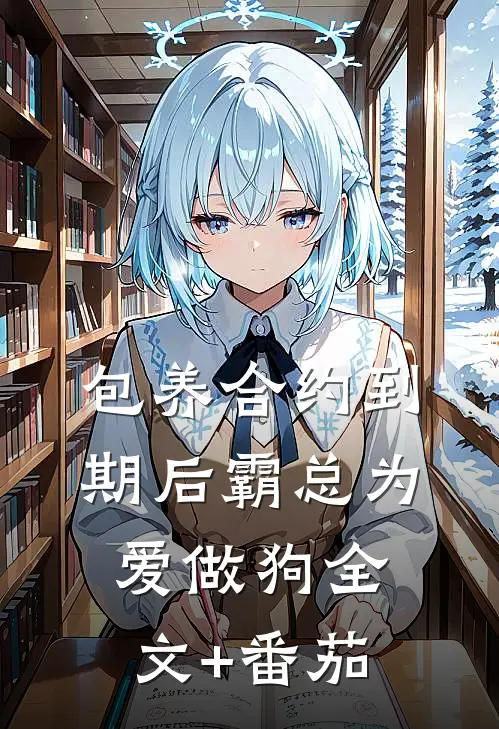 包养合约到期后霸总为爱做狗全文+番茄