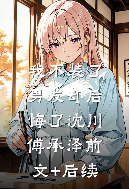 我不装了，男友却后悔了沈川傅承泽前文+后续