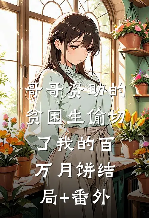 哥哥资助的贫困生偷切了我的百万月饼结局+番外