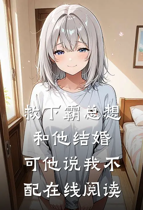 救下霸总想和他结婚，可他说我不配在线阅读