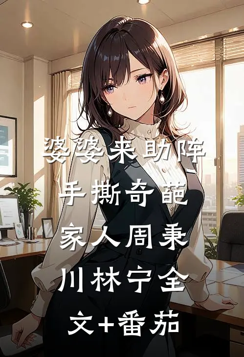 婆婆来助阵，手撕奇葩家人周秉川林宁全文+番茄