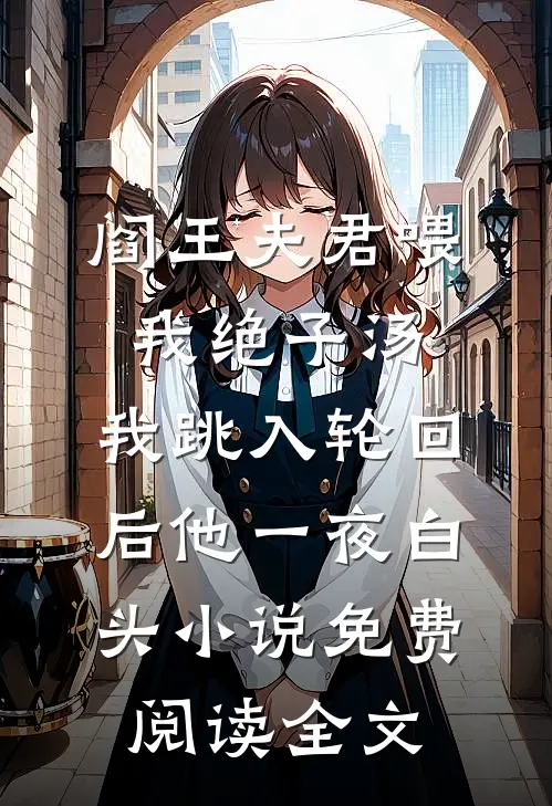 阎王夫君喂我绝子汤，我跳入轮回后他一夜白头小说免费阅读全文