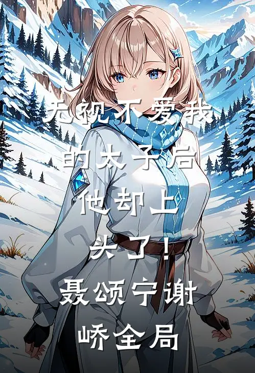 无视不爱我的太子后，他却上头了！聂颂宁谢峤全局