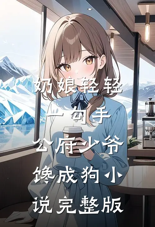 奶娘轻轻一勾手，公府少爷馋成狗小说完整版