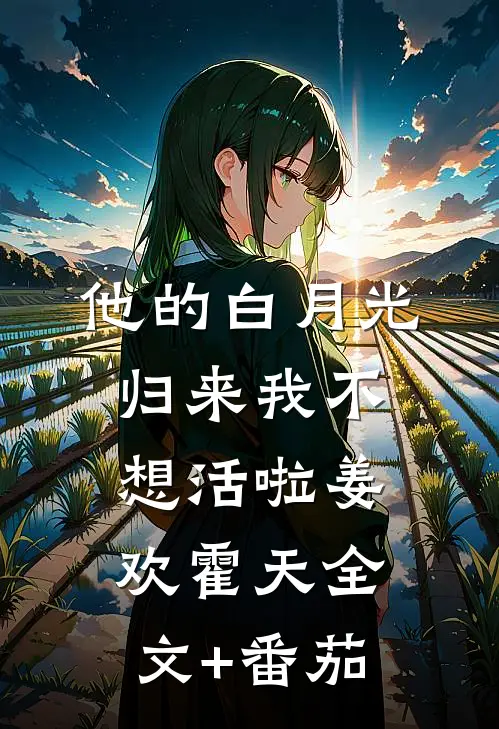 他的白月光归来我不想活啦姜欢霍天全文+番茄
