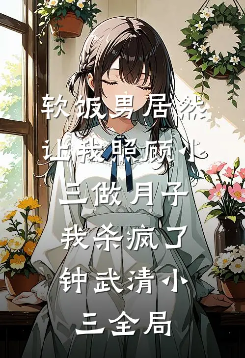 软饭男居然让我照顾小三做月子，我杀疯了钟武清小三全局
