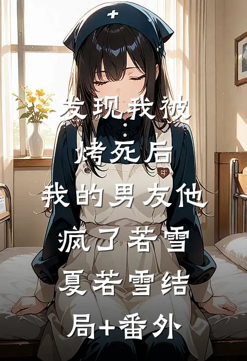 发现我被烤死后，我的男友他疯了若雪夏若雪结局+番外