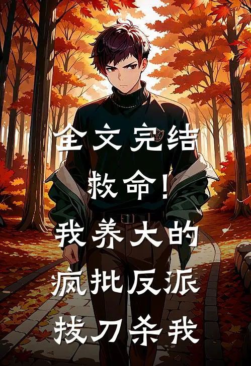 全文完结救命!我养大的疯批反派拔刀杀我