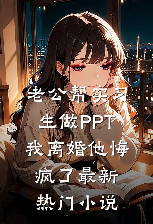 老公帮实习生做PPT，我离婚他悔疯了最新热门小说