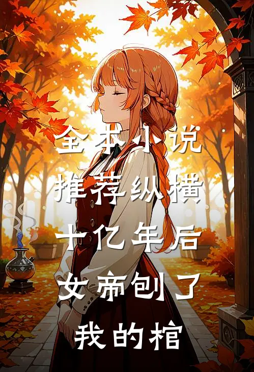 全本小说推荐纵横十亿年后，女帝刨了我的棺