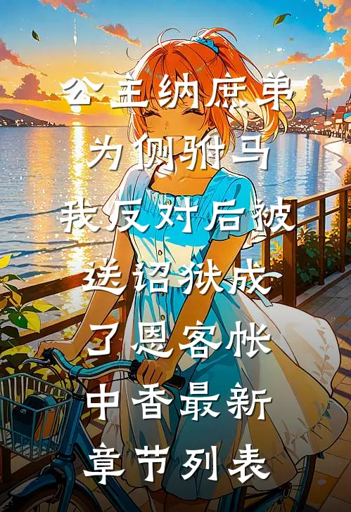 公主纳庶弟为侧驸马，我反对后被送诏狱成了恩客帐中香最新章节列表
