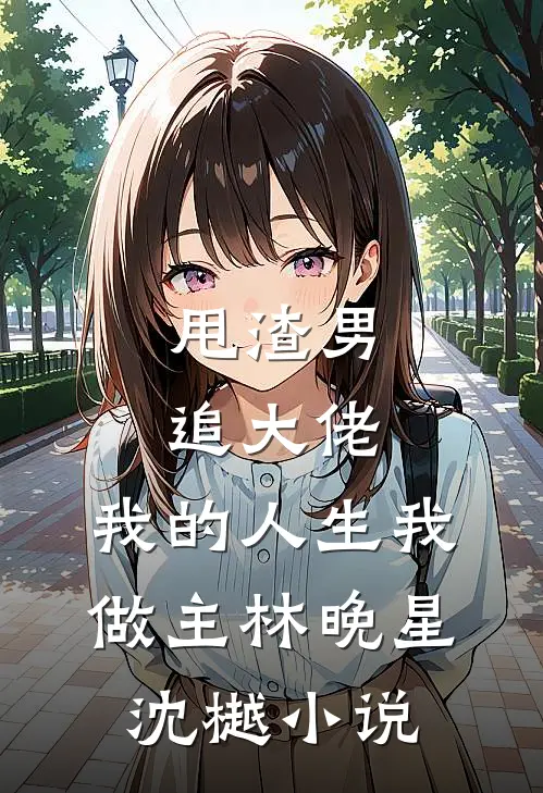 甩渣男，追大佬，我的人生我做主林晚星沈樾小说