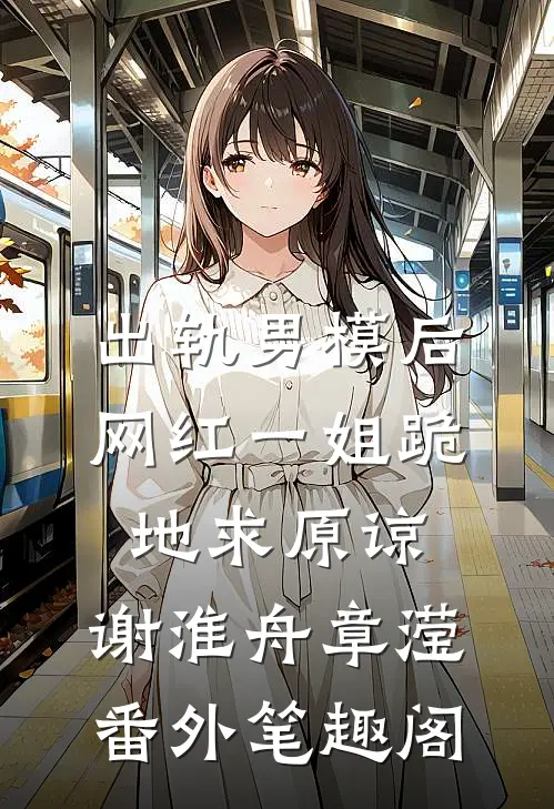 出轨男模后，网红一姐跪地求原谅：谢淮舟章滢番外笔趣阁