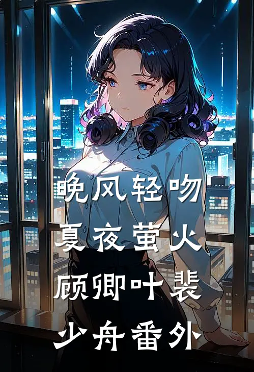 晚风轻吻夏夜萤火顾卿叶裴少舟 番外