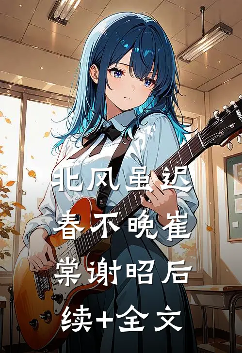 北风虽迟春不晚崔棠谢昭后续+全文