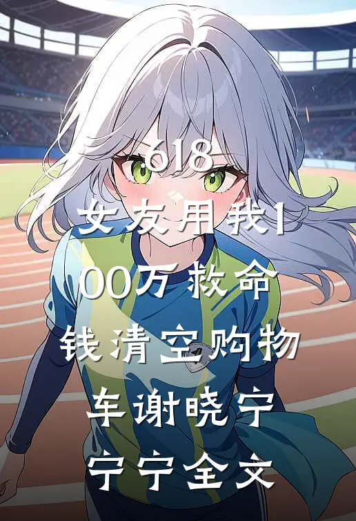 618，女友用我100万救命钱清空购物车谢晓宁宁宁全文