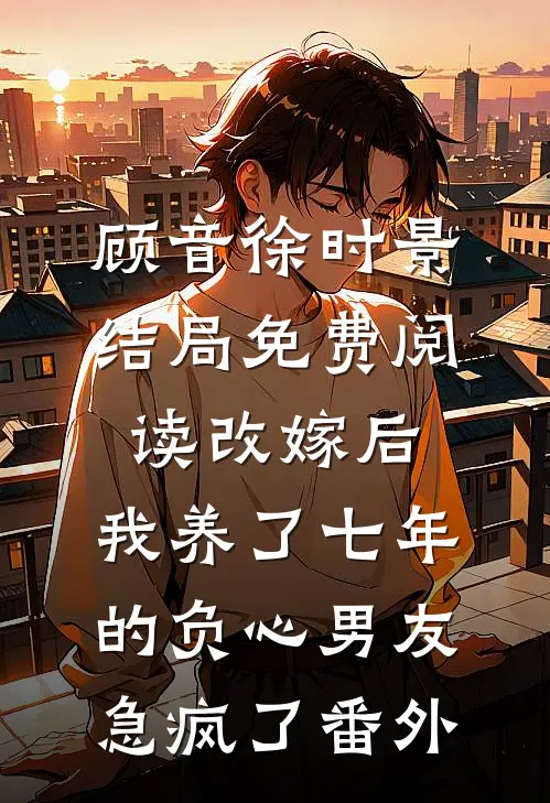 顾音徐时景结局免费阅读改嫁后，我养了七年的负心男友急疯了番外